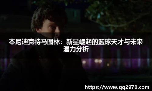 本尼迪克特马图林：新星崛起的篮球天才与未来潜力分析
