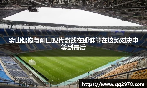 釜山偶像与蔚山现代激战在即谁能在这场对决中笑到最后