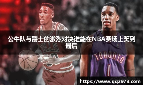 公牛队与爵士的激烈对决谁能在NBA赛场上笑到最后