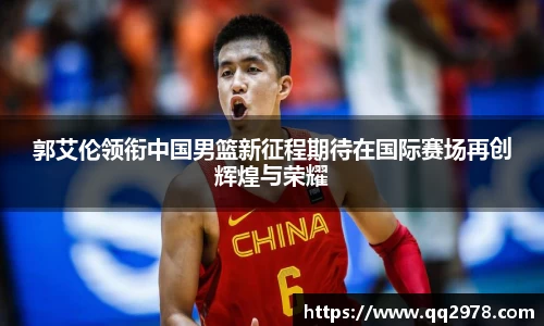 郭艾伦领衔中国男篮新征程期待在国际赛场再创辉煌与荣耀